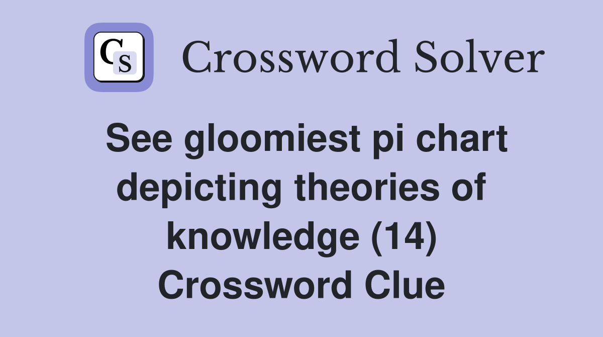 See gloomiest pi chart depicting theories of knowledge (14) Crossword